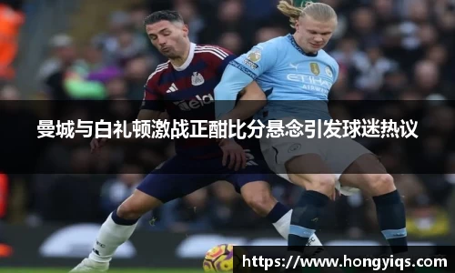 曼城与白礼顿激战正酣比分悬念引发球迷热议
